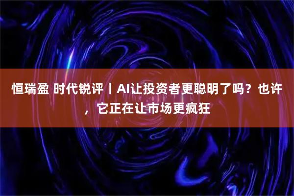 恒瑞盈 时代锐评丨AI让投资者更聪明了吗?也许,它正在让市场更疯狂