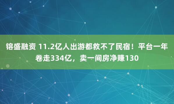 镕盛融资 11.2亿人出游都救不了民宿！平台一年卷走334亿，卖一间房净赚130