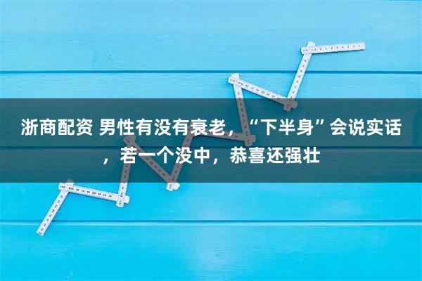 浙商配资 男性有没有衰老，“下半身”会说实话，若一个没中，恭喜还强壮
